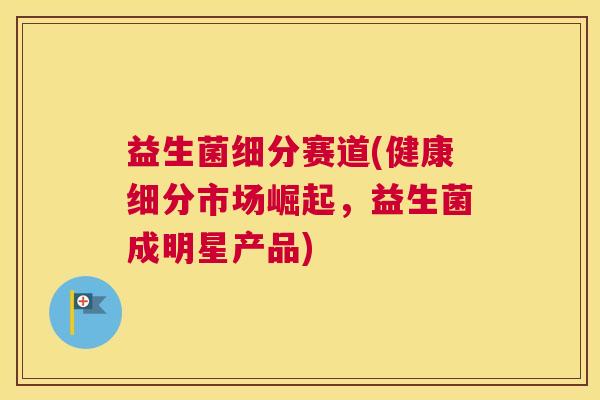 益生菌细分赛道(健康细分市场崛起，益生菌成明星产品)