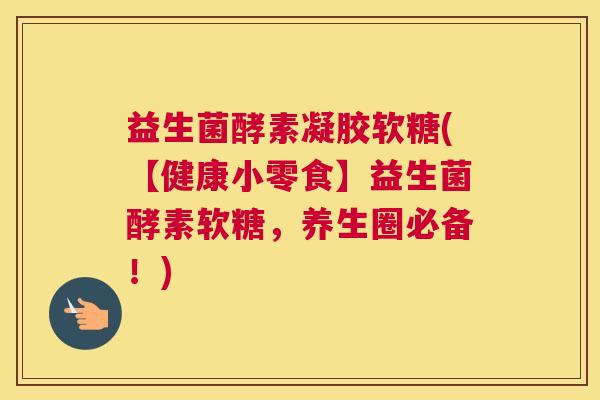 益生菌酵素凝胶软糖(【健康小零食】益生菌酵素软糖，养生圈必备！)