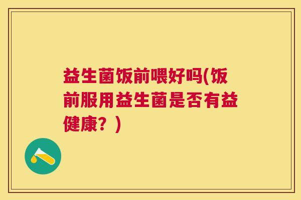 益生菌饭前喂好吗(饭前服用益生菌是否有益健康？)