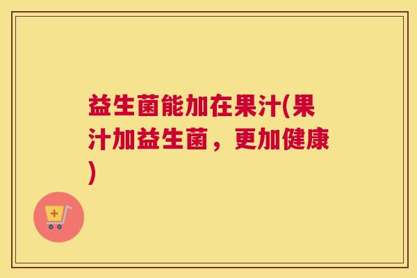 益生菌能加在果汁(果汁加益生菌，更加健康)