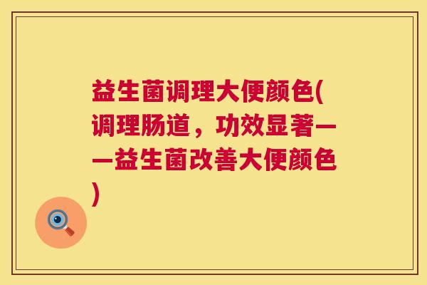 益生菌调理大便颜色(调理肠道，功效显著——益生菌改善大便颜色)