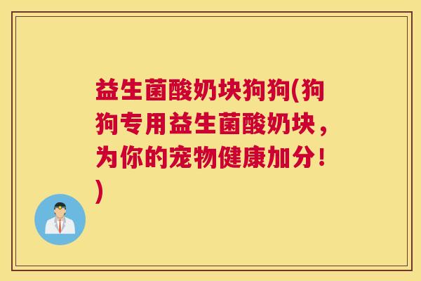 益生菌酸奶块狗狗(狗狗专用益生菌酸奶块，为你的宠物健康加分！)