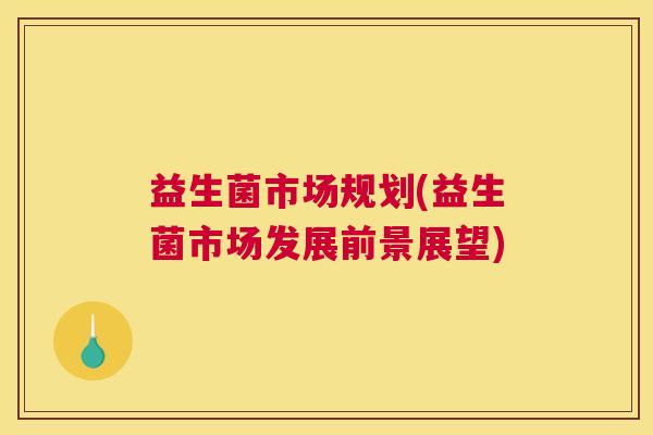 益生菌市场规划(益生菌市场发展前景展望)