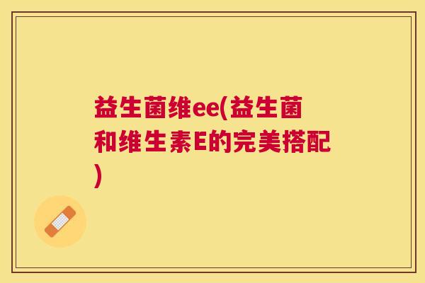 益生菌维ee(益生菌和维生素E的完美搭配)