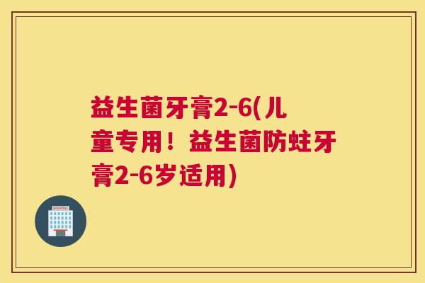 益生菌牙膏2-6(儿童专用！益生菌防蛀牙膏2-6岁适用)