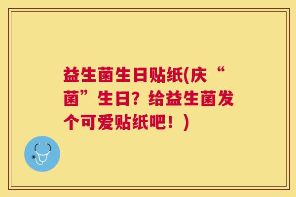 益生菌生日贴纸(庆“菌”生日？给益生菌发个可爱贴纸吧！)