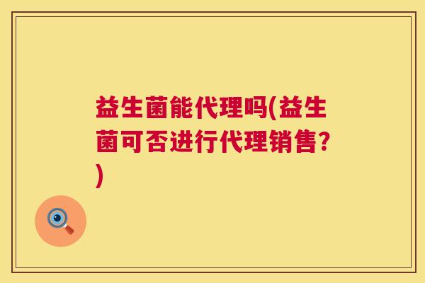 益生菌能代理吗(益生菌可否进行代理销售？)