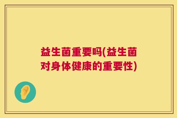 益生菌重要吗(益生菌对身体健康的重要性)