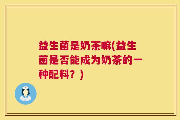 益生菌是奶茶嘛(益生菌是否能成为奶茶的一种配料？)