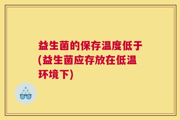 益生菌的保存温度低于(益生菌应存放在低温环境下)