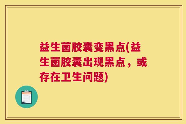 益生菌胶囊变黑点(益生菌胶囊出现黑点，或存在卫生问题)