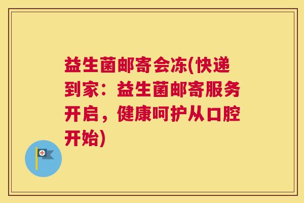 益生菌邮寄会冻(快递到家：益生菌邮寄服务开启，健康呵护从口腔开始)