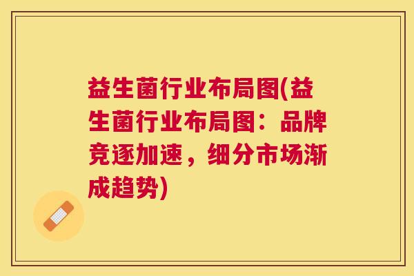益生菌行业布局图(益生菌行业布局图：品牌竞逐加速，细分市场渐成趋势)