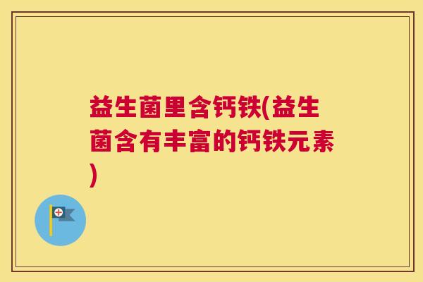益生菌里含钙铁(益生菌含有丰富的钙铁元素)
