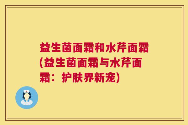 益生菌面霜和水芹面霜(益生菌面霜与水芹面霜：护肤界新宠)