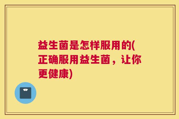 益生菌是怎样服用的(正确服用益生菌，让你更健康)