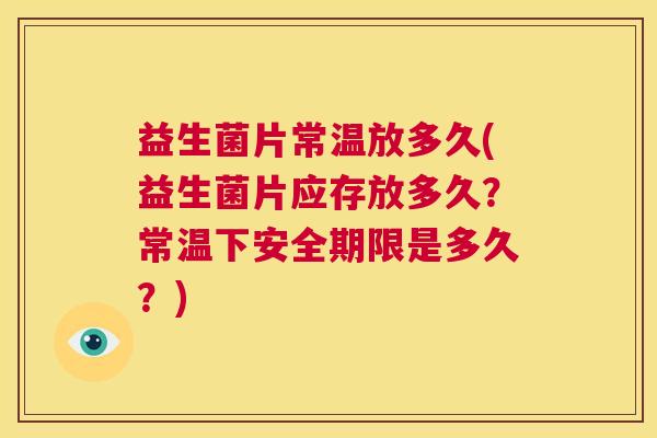 益生菌片常温放多久(益生菌片应存放多久？常温下安全期限是多久？)