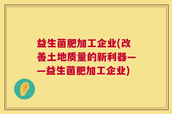 益生菌肥加工企业(改善土地质量的新利器——益生菌肥加工企业)