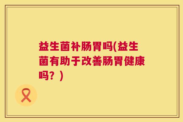 益生菌补肠胃吗(益生菌有助于改善肠胃健康吗？)