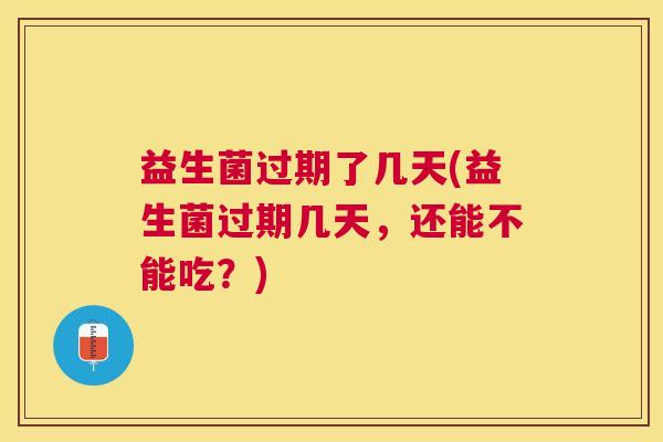 益生菌过期了几天(益生菌过期几天，还能不能吃？)