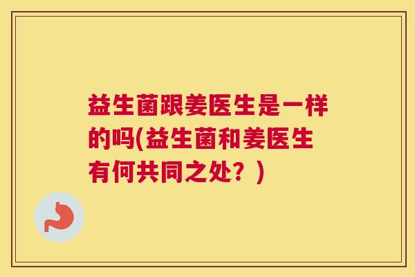 益生菌跟姜医生是一样的吗(益生菌和姜医生有何共同之处？)