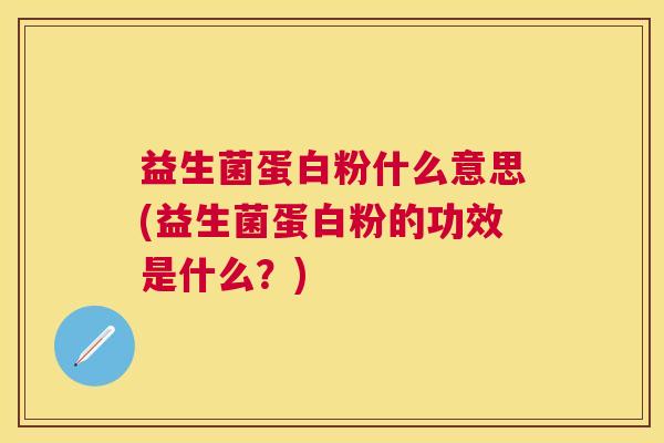 益生菌蛋白粉什么意思(益生菌蛋白粉的功效是什么？)