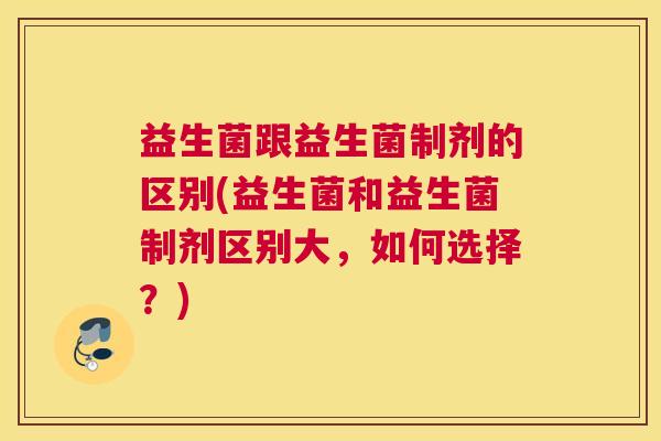 益生菌跟益生菌制剂的区别(益生菌和益生菌制剂区别大，如何选择？)