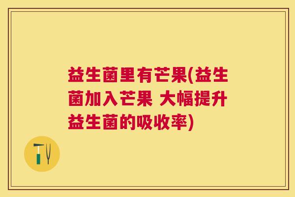 益生菌里有芒果(益生菌加入芒果 大幅提升益生菌的吸收率)