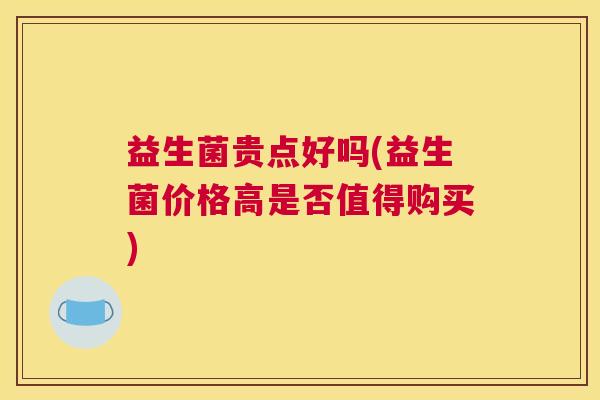 益生菌贵点好吗(益生菌价格高是否值得购买)
