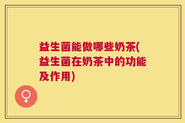 益生菌能做哪些奶茶(益生菌在奶茶中的功能及作用)