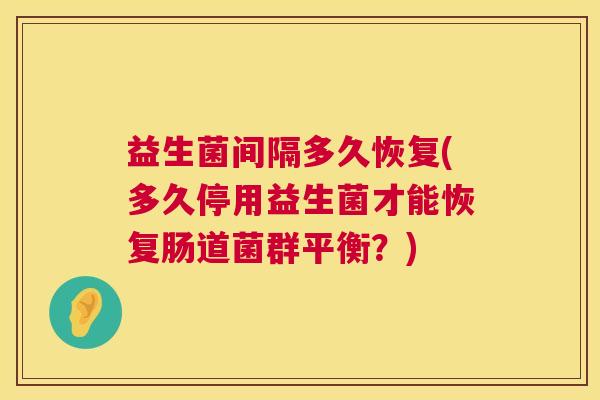 益生菌间隔多久恢复(多久停用益生菌才能恢复肠道菌群平衡？)