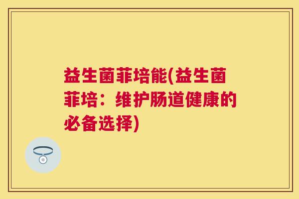 益生菌菲培能(益生菌菲培：维护肠道健康的必备选择)