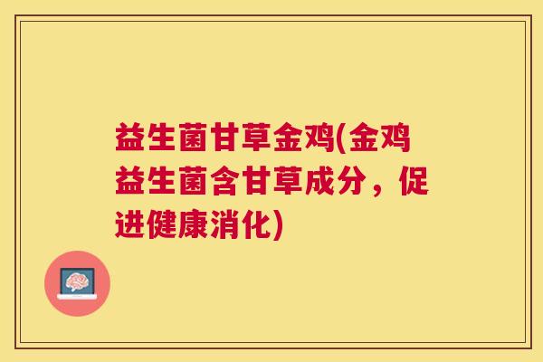 益生菌甘草金鸡(金鸡益生菌含甘草成分，促进健康消化)