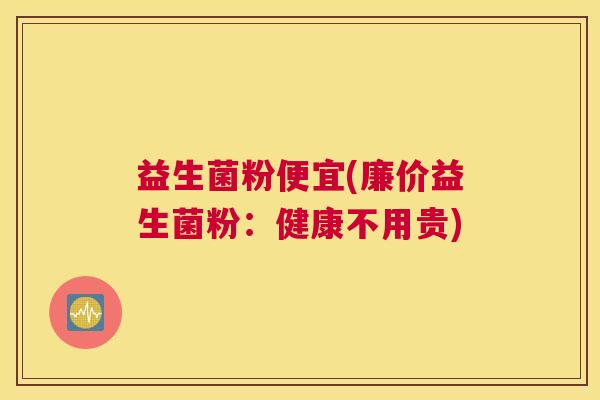 益生菌粉便宜(廉价益生菌粉：健康不用贵)