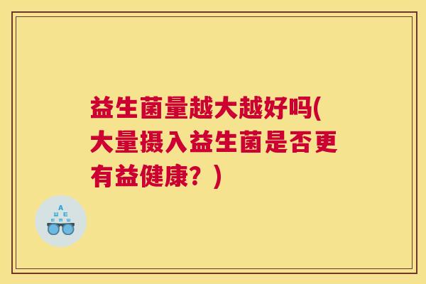 益生菌量越大越好吗(大量摄入益生菌是否更有益健康？)