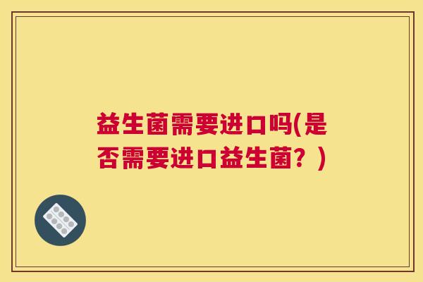 益生菌需要进口吗(是否需要进口益生菌？)