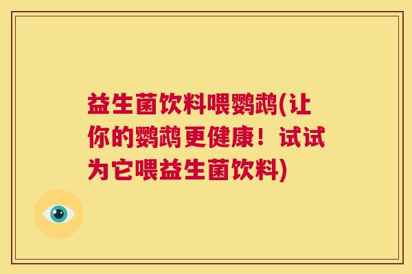 益生菌饮料喂鹦鹉(让你的鹦鹉更健康！试试为它喂益生菌饮料)