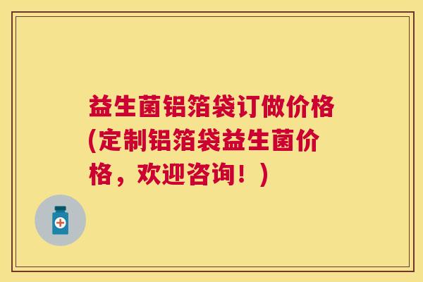 益生菌铝箔袋订做价格(定制铝箔袋益生菌价格，欢迎咨询！)