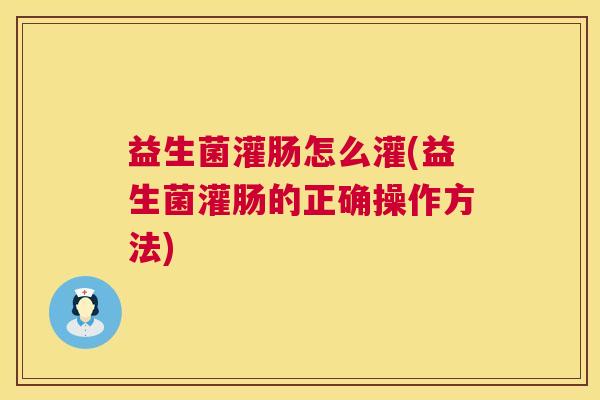 益生菌灌肠怎么灌(益生菌灌肠的正确操作方法)