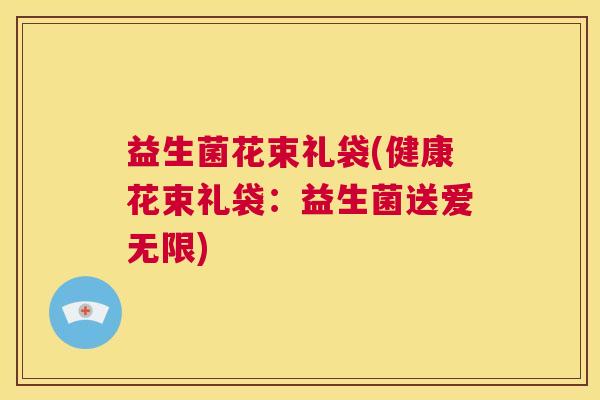 益生菌花束礼袋(健康花束礼袋：益生菌送爱无限)