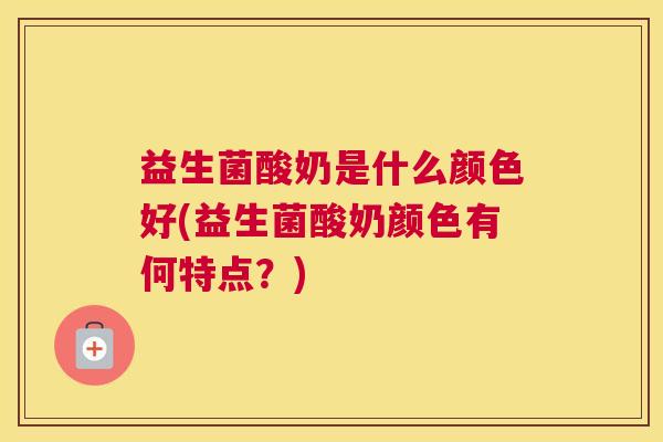 益生菌酸奶是什么颜色好(益生菌酸奶颜色有何特点？)