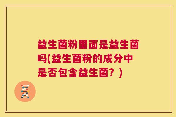 益生菌粉里面是益生菌吗(益生菌粉的成分中是否包含益生菌？)
