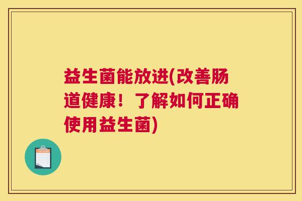 益生菌能放进(改善肠道健康！了解如何正确使用益生菌)