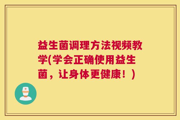 益生菌调理方法视频教学(学会正确使用益生菌，让身体更健康！)
