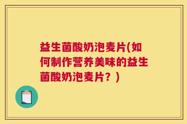 益生菌酸奶泡麦片(如何制作营养美味的益生菌酸奶泡麦片？)
