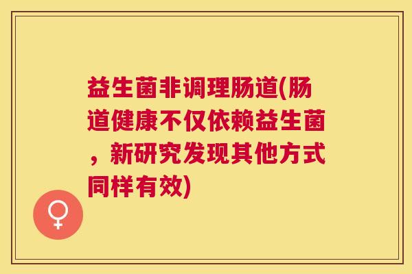 益生菌非调理肠道(肠道健康不仅依赖益生菌，新研究发现其他方式同样有效)