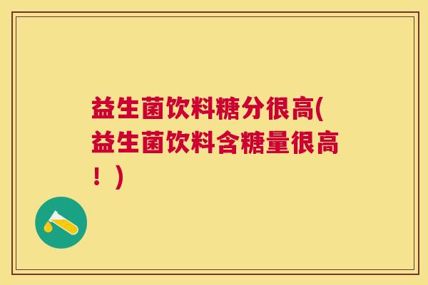 益生菌饮料糖分很高(益生菌饮料含糖量很高！)