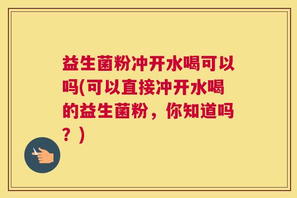 益生菌粉冲开水喝可以吗(可以直接冲开水喝的益生菌粉，你知道吗？)