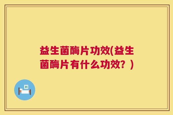 益生菌酶片功效(益生菌酶片有什么功效？)