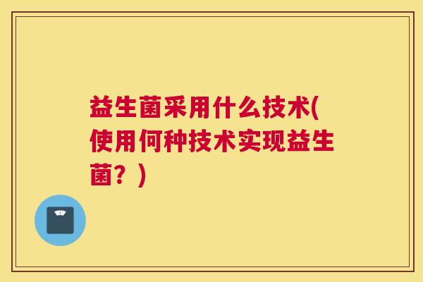 益生菌采用什么技术(使用何种技术实现益生菌？)